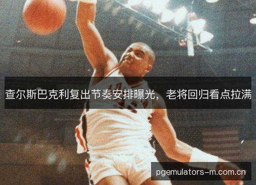 查尔斯巴克利复出节奏安排曝光，老将回归看点拉满